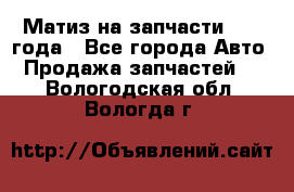 Матиз на запчасти 2010 года - Все города Авто » Продажа запчастей   . Вологодская обл.,Вологда г.